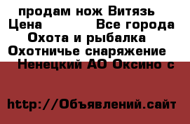 продам нож Витязь › Цена ­ 3 600 - Все города Охота и рыбалка » Охотничье снаряжение   . Ненецкий АО,Оксино с.